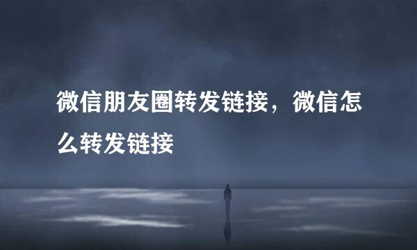 微信朋友圈转发链接，微信怎么转发链接