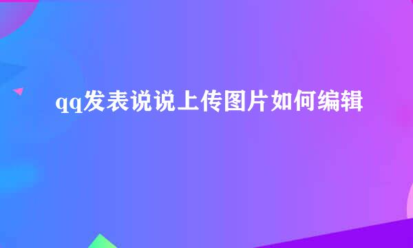 qq发表说说上传图片如何编辑
