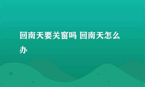回南天要关窗吗 回南天怎么办