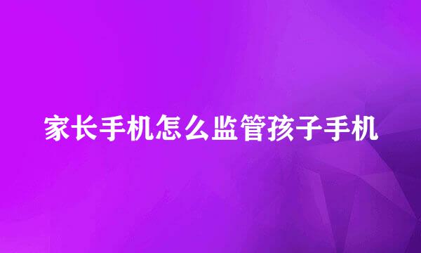 家长手机怎么监管孩子手机