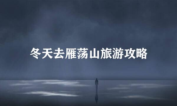 冬天去雁荡山旅游攻略