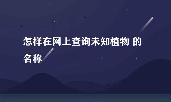 怎样在网上查询未知植物 的名称