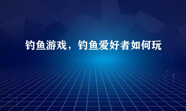 钓鱼游戏，钓鱼爱好者如何玩