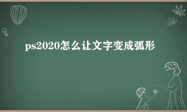 ps2020怎么让文字变成弧形