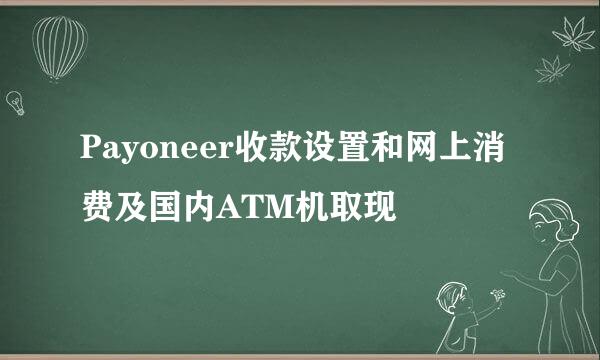 Payoneer收款设置和网上消费及国内ATM机取现