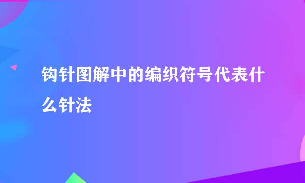 钩针图解中的编织符号代表什么针法