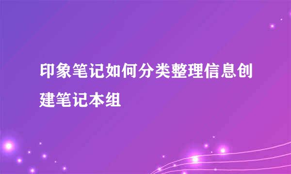 印象笔记如何分类整理信息创建笔记本组