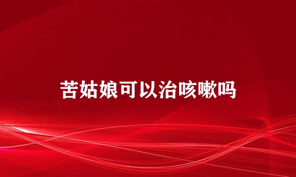 苦姑娘可以治咳嗽吗