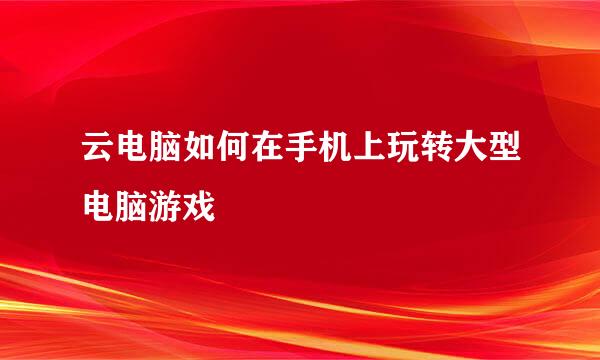 云电脑如何在手机上玩转大型电脑游戏