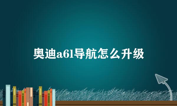 奥迪a6l导航怎么升级
