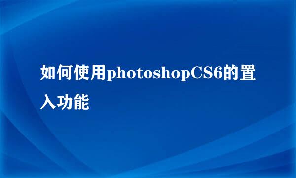如何使用photoshopCS6的置入功能