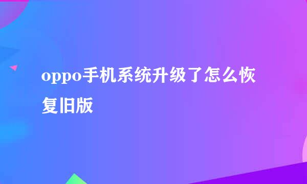 oppo手机系统升级了怎么恢复旧版