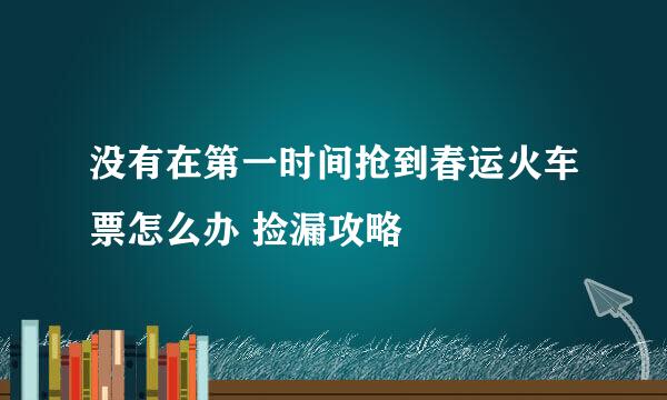 没有在第一时间抢到春运火车票怎么办 捡漏攻略