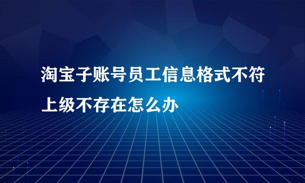 淘宝子账号员工信息格式不符上级不存在怎么办