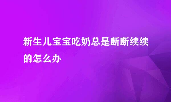 新生儿宝宝吃奶总是断断续续的怎么办