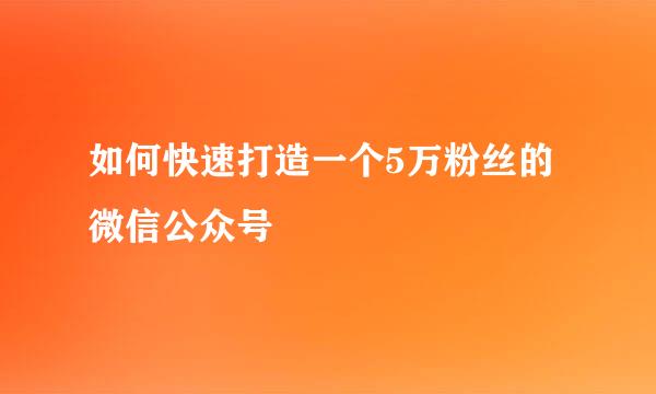如何快速打造一个5万粉丝的微信公众号