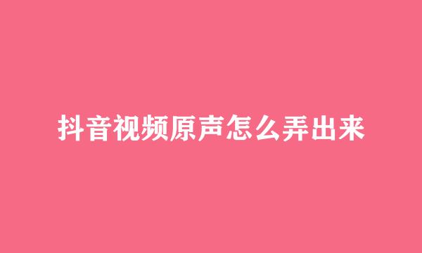 抖音视频原声怎么弄出来