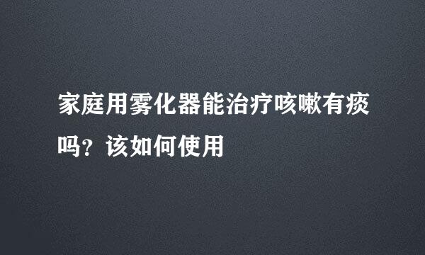 家庭用雾化器能治疗咳嗽有痰吗？该如何使用