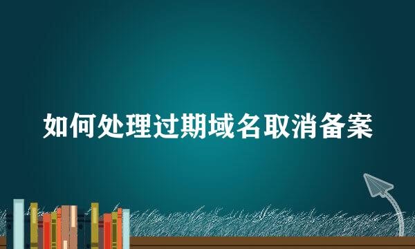 如何处理过期域名取消备案