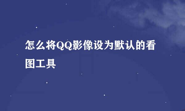 怎么将QQ影像设为默认的看图工具