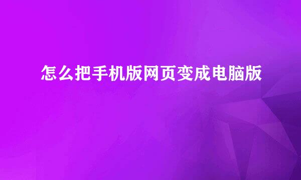 怎么把手机版网页变成电脑版