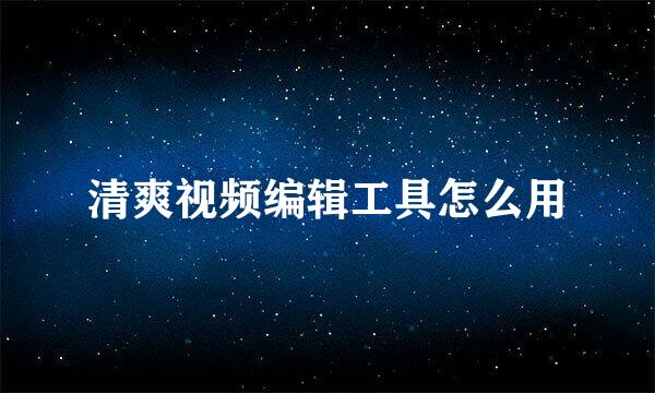 清爽视频编辑工具怎么用
