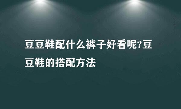 豆豆鞋配什么裤子好看呢?豆豆鞋的搭配方法