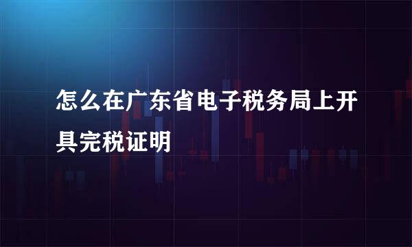 怎么在广东省电子税务局上开具完税证明