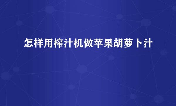 怎样用榨汁机做苹果胡萝卜汁