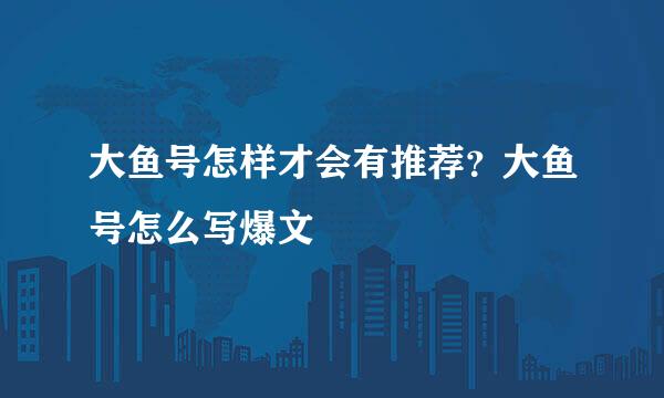 大鱼号怎样才会有推荐？大鱼号怎么写爆文