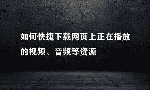 如何快捷下载网页上正在播放的视频、音频等资源