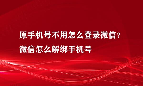 原手机号不用怎么登录微信？微信怎么解绑手机号