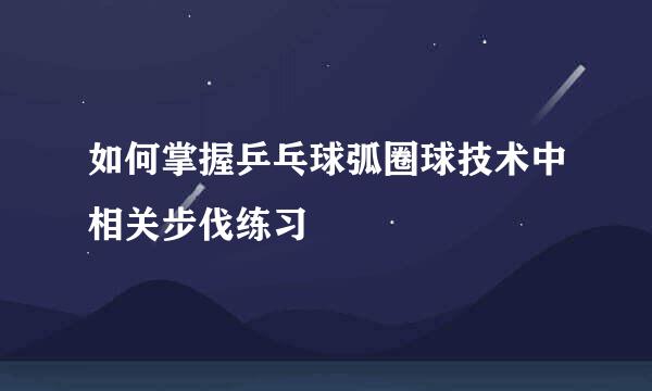如何掌握乒乓球弧圈球技术中相关步伐练习