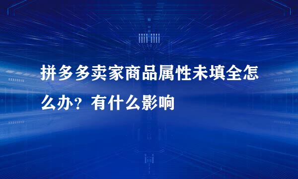 拼多多卖家商品属性未填全怎么办？有什么影响
