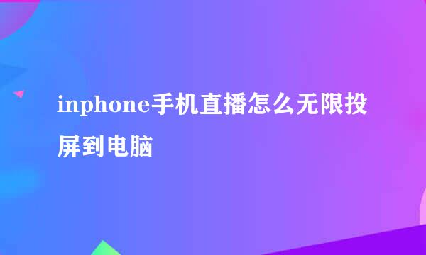 inphone手机直播怎么无限投屏到电脑
