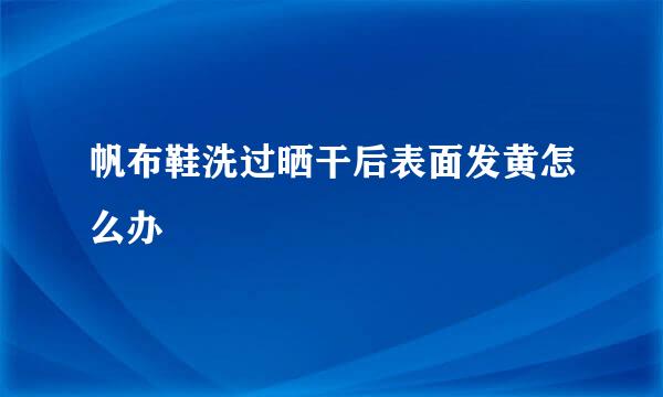 帆布鞋洗过晒干后表面发黄怎么办