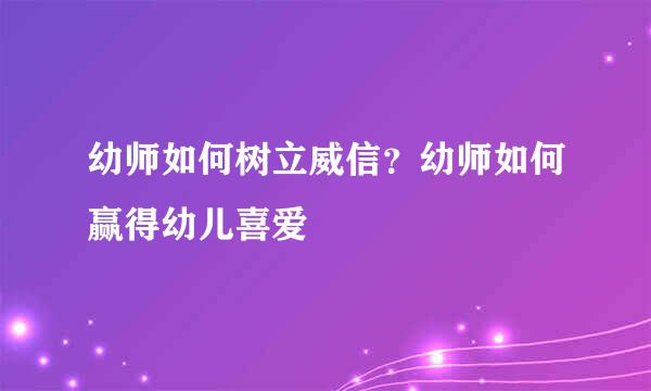 幼师如何树立威信？幼师如何赢得幼儿喜爱