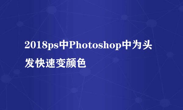 2018ps中Photoshop中为头发快速变颜色