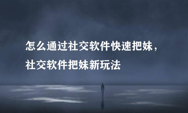 怎么通过社交软件快速把妹，社交软件把妹新玩法