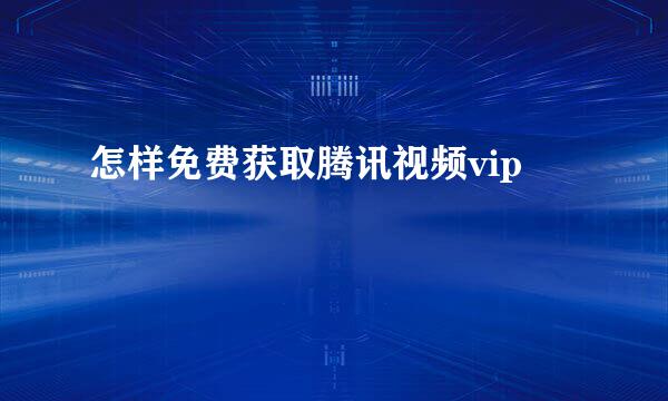 怎样免费获取腾讯视频vip