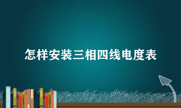 怎样安装三相四线电度表