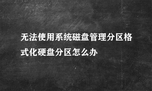 无法使用系统磁盘管理分区格式化硬盘分区怎么办
