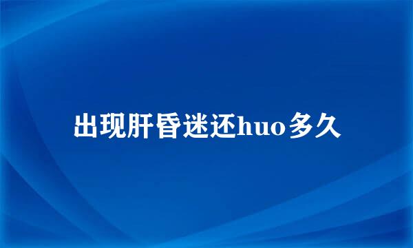 出现肝昏迷还huo多久