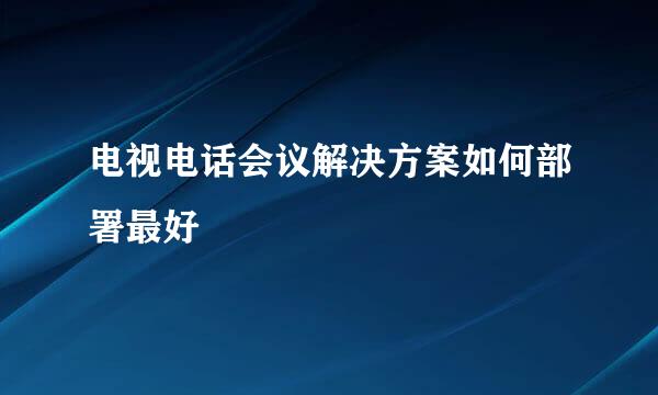 电视电话会议解决方案如何部署最好
