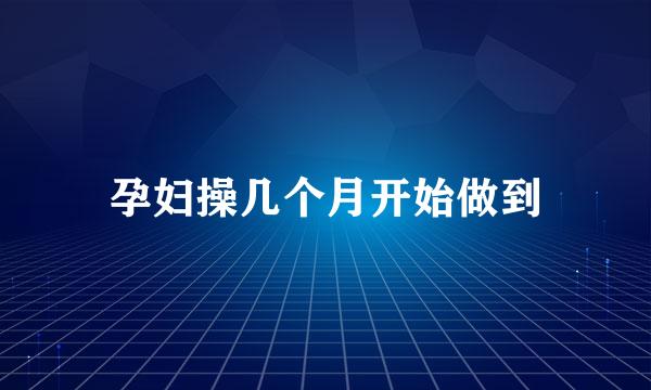 孕妇操几个月开始做到