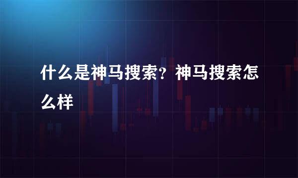 什么是神马搜索？神马搜索怎么样