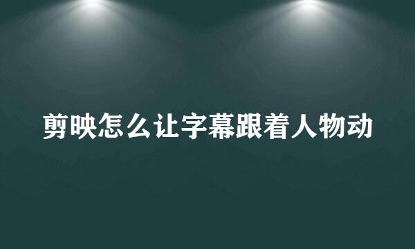 剪映怎么让字幕跟着人物动