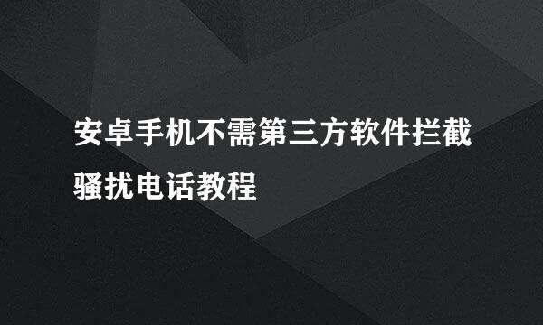 安卓手机不需第三方软件拦截骚扰电话教程