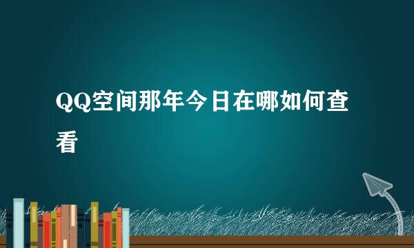 QQ空间那年今日在哪如何查看