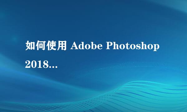 如何使用 Adobe Photoshop 2018 剪切图片